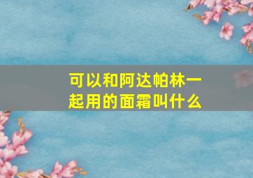 可以和阿达帕林一起用的面霜叫什么