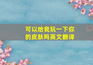 可以给我玩一下你的皮肤吗英文翻译