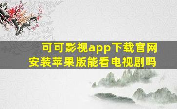 可可影视app下载官网安装苹果版能看电视剧吗