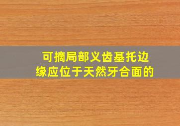 可摘局部义齿基托边缘应位于天然牙合面的