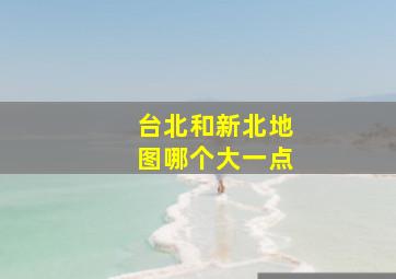 台北和新北地图哪个大一点