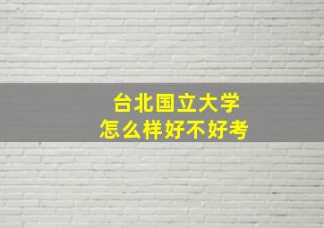 台北国立大学怎么样好不好考