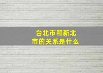 台北市和新北市的关系是什么