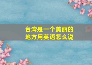 台湾是一个美丽的地方用英语怎么说