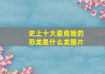 史上十大最危险的恐龙是什么龙图片