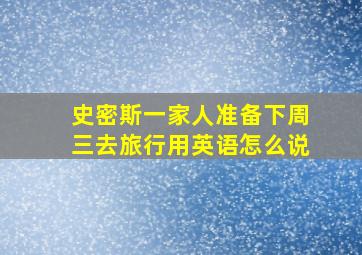 史密斯一家人准备下周三去旅行用英语怎么说