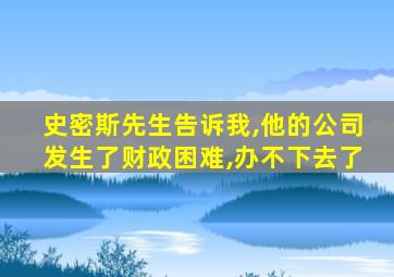 史密斯先生告诉我,他的公司发生了财政困难,办不下去了