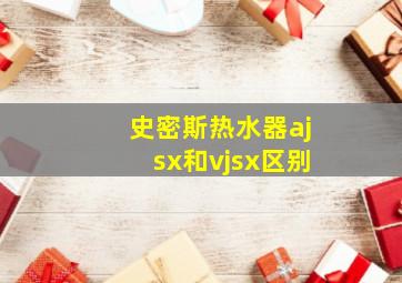 史密斯热水器ajsx和vjsx区别