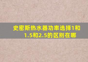 史密斯热水器功率选择1和1.5和2.5的区别在哪