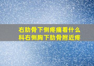 右肋骨下侧疼痛看什么科右侧胸下肋骨附近疼