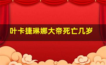 叶卡捷琳娜大帝死亡几岁