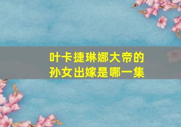 叶卡捷琳娜大帝的孙女出嫁是哪一集