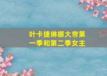 叶卡捷琳娜大帝第一季和第二季女主