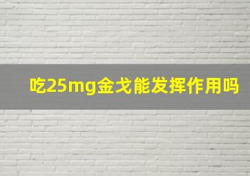 吃25mg金戈能发挥作用吗