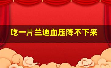 吃一片兰迪血压降不下来