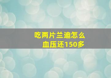 吃两片兰迪怎么血压还150多