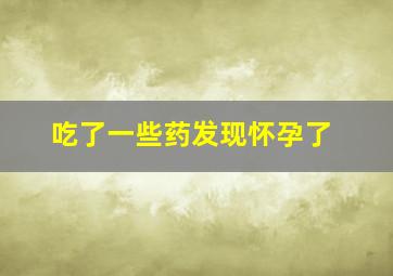 吃了一些药发现怀孕了