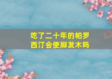 吃了二十年的帕罗西汀会使脚发木吗