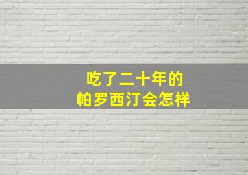 吃了二十年的帕罗西汀会怎样