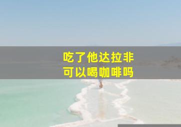 吃了他达拉非可以喝咖啡吗