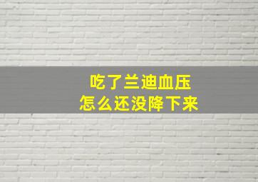 吃了兰迪血压怎么还没降下来