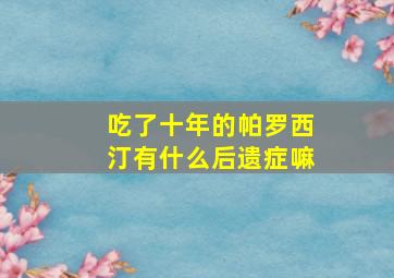 吃了十年的帕罗西汀有什么后遗症嘛