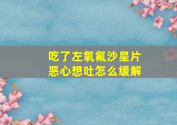 吃了左氧氟沙星片恶心想吐怎么缓解