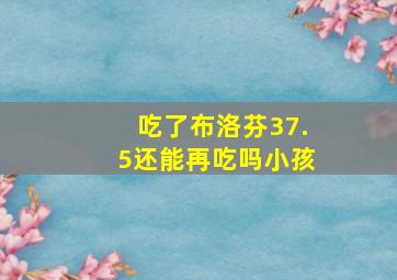 吃了布洛芬37.5还能再吃吗小孩