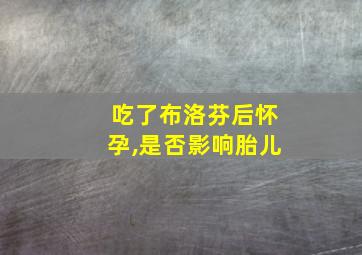 吃了布洛芬后怀孕,是否影响胎儿