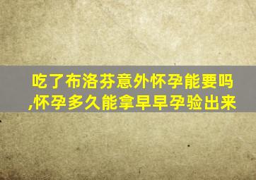 吃了布洛芬意外怀孕能要吗,怀孕多久能拿早早孕验出来