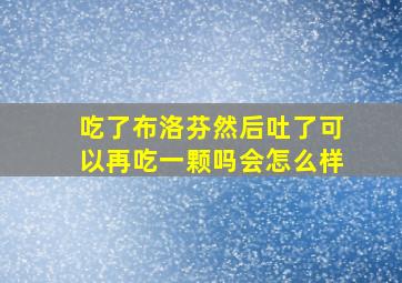 吃了布洛芬然后吐了可以再吃一颗吗会怎么样