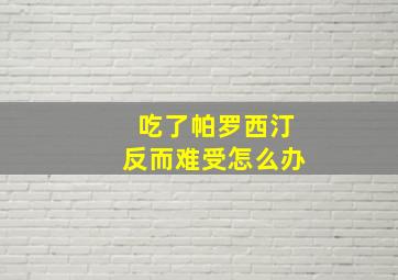 吃了帕罗西汀反而难受怎么办