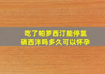 吃了帕罗西汀能停氯硝西泮吗多久可以怀孕