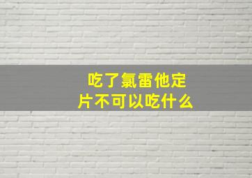 吃了氯雷他定片不可以吃什么