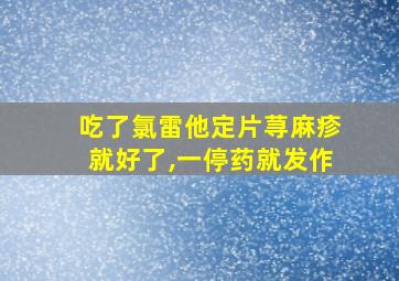 吃了氯雷他定片荨麻疹就好了,一停药就发作