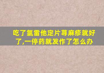 吃了氯雷他定片荨麻疹就好了,一停药就发作了怎么办