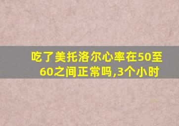 吃了美托洛尔心率在50至60之间正常吗,3个小时