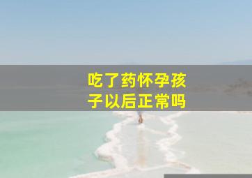 吃了药怀孕孩子以后正常吗