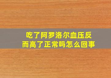 吃了阿罗洛尔血压反而高了正常吗怎么回事