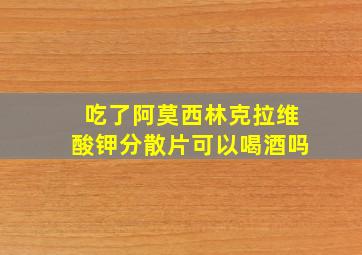 吃了阿莫西林克拉维酸钾分散片可以喝酒吗