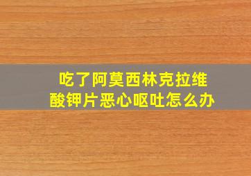 吃了阿莫西林克拉维酸钾片恶心呕吐怎么办