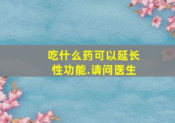 吃什么药可以延长性功能.请问医生