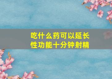 吃什么药可以延长性功能十分钟射精