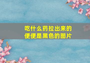 吃什么药拉出来的便便是黑色的图片