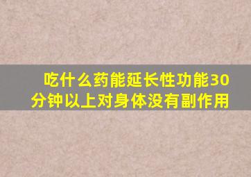 吃什么药能延长性功能30分钟以上对身体没有副作用