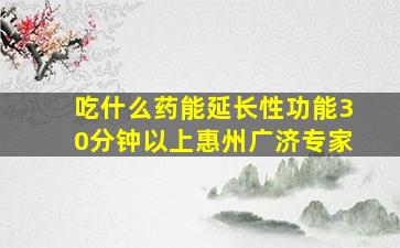 吃什么药能延长性功能30分钟以上惠州广济专家