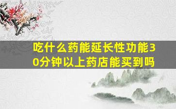 吃什么药能延长性功能30分钟以上药店能买到吗