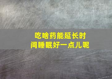 吃啥药能延长时间睡眠好一点儿呢