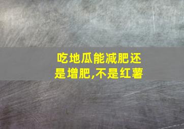 吃地瓜能减肥还是增肥,不是红薯