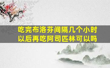 吃完布洛芬间隔几个小时以后再吃阿司匹林可以吗